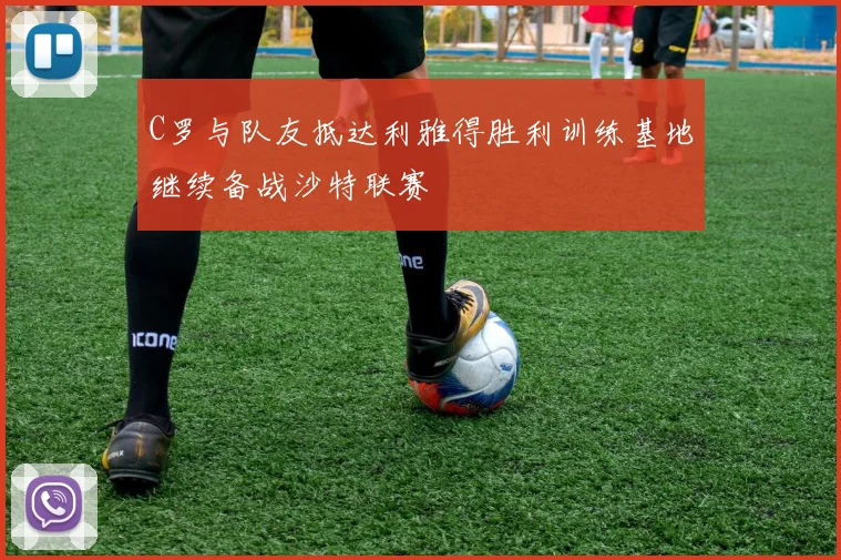 C罗与队友抵达利雅得胜利训练基地继续备战沙特联赛