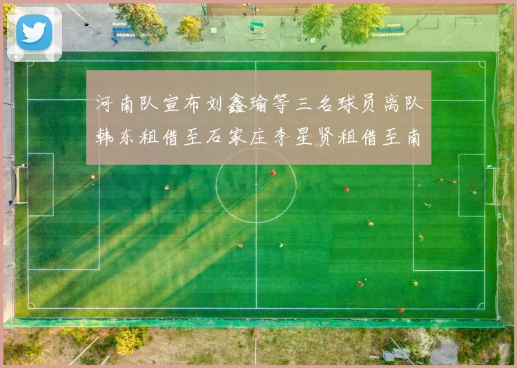 河南队宣布刘鑫瑜等三名球员离队韩东租借至石家庄李星贤租借至南通