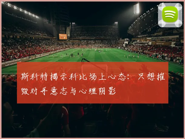 斯科特揭示科比场上心态：只想摧毁对手意志与心理阴影