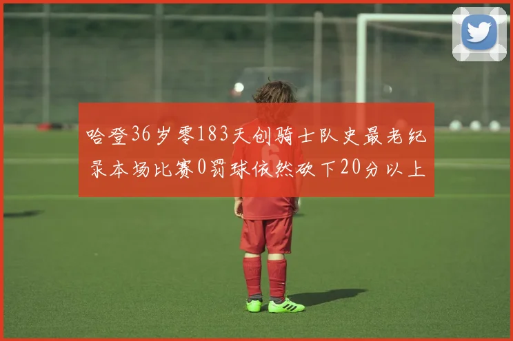 哈登36岁零183天创骑士队史最老纪录本场比赛0罚球依然砍下20分以上