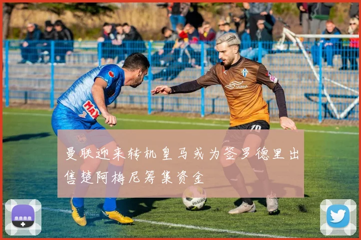 曼联迎来转机皇马或为签罗德里出售楚阿梅尼筹集资金