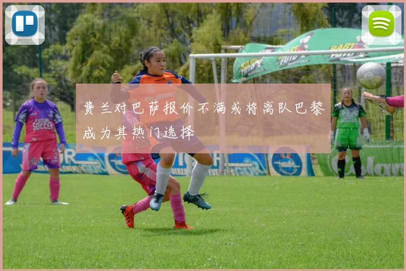 费兰对巴萨报价不满或将离队巴黎成为其热门选择