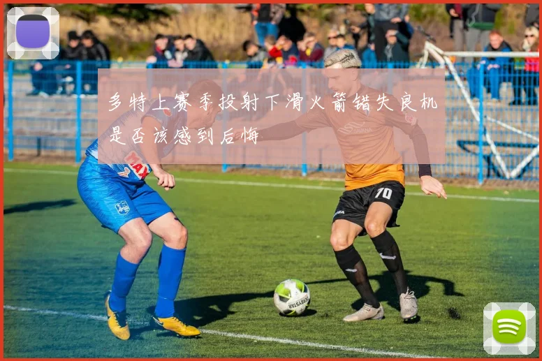多特上赛季投射下滑火箭错失良机是否该感到后悔