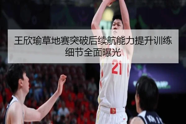 王欣瑜草地赛突破后续航能力提升训练细节全面曝光