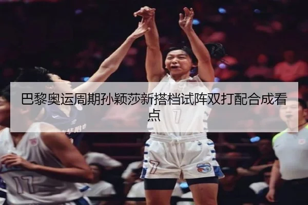 巴黎奥运周期孙颖莎新搭档试阵双打配合成看点