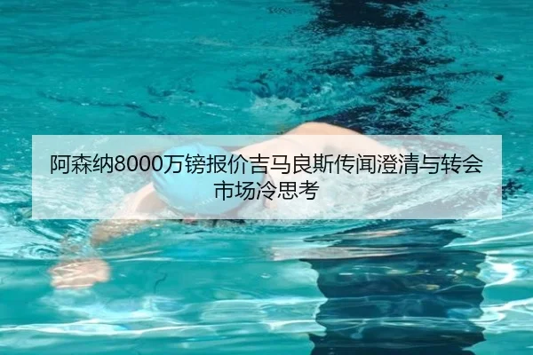 阿森纳8000万镑报价吉马良斯传闻澄清与转会市场冷思考