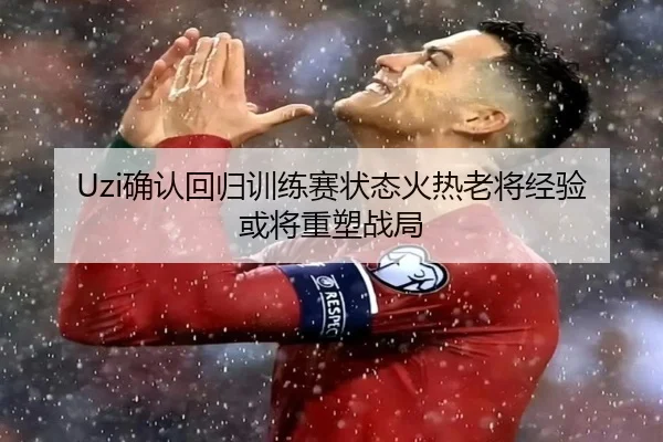 Uzi确认回归训练赛状态火热老将经验或将重塑战局